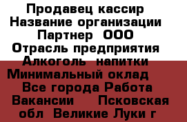 Продавец-кассир › Название организации ­ Партнер, ООО › Отрасль предприятия ­ Алкоголь, напитки › Минимальный оклад ­ 1 - Все города Работа » Вакансии   . Псковская обл.,Великие Луки г.